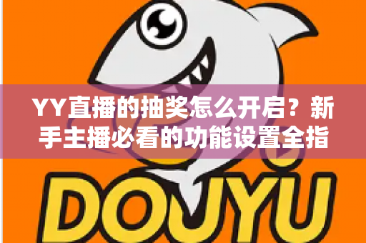 YY直播的抽奖怎么开启?新手主播必看的功能设置全指南 YY直播的抽奖怎么开启?新手主播必看的功能设置全指南