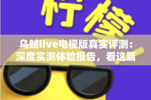 乌贼live电视版真实评测:深度实测体验报告,看这篇就够了! 乌贼live电视版真实评测:深度实测体验报告,看这篇就够了!