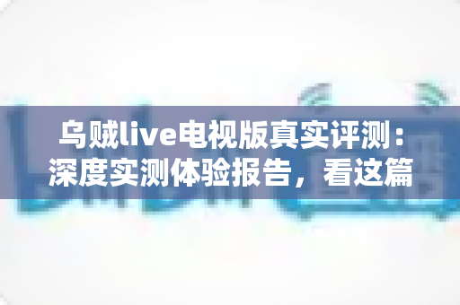 乌贼live电视版真实评测：深度实测体验报告，看这篇就够了！