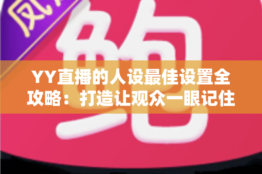 YY直播的人设最佳设置全攻略:打造让观众一眼记住的主播形象 YY直播的人设最佳设置全攻略:打造让观众一眼记住的主播形象