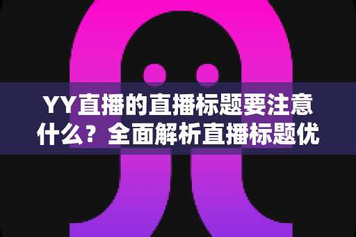 YY直播的直播标题要注意什么？全面解析直播标题优化技巧与引流秘籍