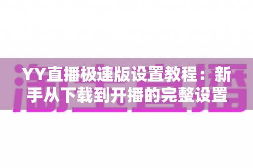 YY直播极速版设置教程:新手从下载到开播的完整设置指南 YY直播极速版设置教程:新手从下载到开播的完整设置指南