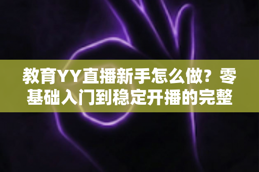 教育YY直播新手怎么做?零基础入门到稳定开播的完整实战指南 教育YY直播新手怎么做?零基础入门到稳定开播的完整实战指南