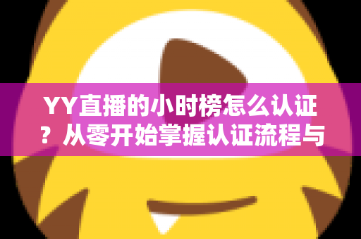 YY直播的小时榜怎么认证?从零开始掌握认证流程与上榜秘籍 YY直播的小时榜怎么认证?从零开始掌握认证流程与上榜秘籍