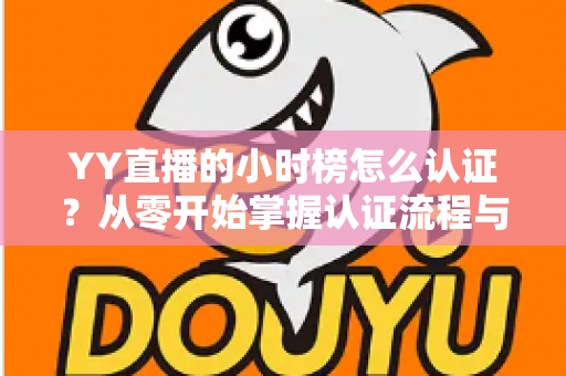 YY直播的小时榜怎么认证?从零开始掌握认证流程与上榜秘籍 YY直播的小时榜怎么认证?从零开始掌握认证流程与上榜秘籍