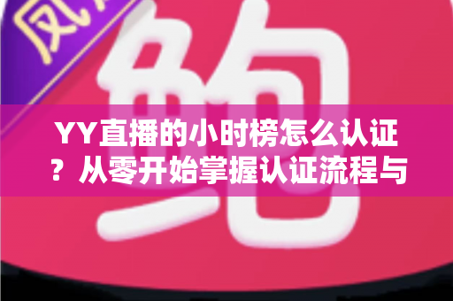 YY直播的小时榜怎么认证?从零开始掌握认证流程与上榜秘籍 YY直播的小时榜怎么认证?从零开始掌握认证流程与上榜秘籍