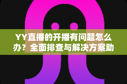YY直播的开播有问题怎么办？全面排查与解决方案助你快速恢复直播