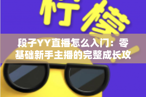 段子YY直播怎么入门：零基础新手主播的完整成长攻略