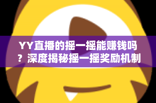 YY直播的摇一摇能赚钱吗?深度揭秘摇一摇奖励机制、真实收益与实用赚钱攻略 YY直播的摇一摇能赚钱吗?深度揭秘摇一摇奖励机制、真实收益与实用赚钱攻略