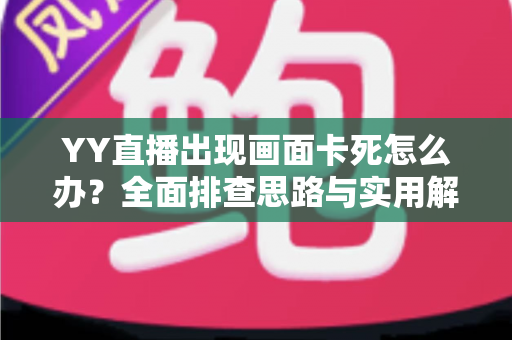 YY直播出现画面卡死怎么办?全面排查思路与实用解决方案大全 YY直播出现画面卡死怎么办?全面排查思路与实用解决方案大全