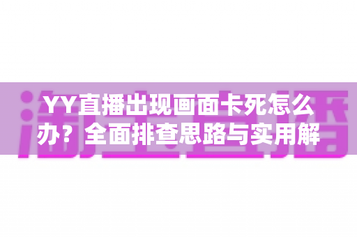 YY直播出现画面卡死怎么办?全面排查思路与实用解决方案大全 YY直播出现画面卡死怎么办?全面排查思路与实用解决方案大全