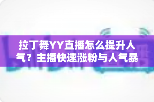 拉丁舞YY直播怎么提升人气?主播快速涨粉与人气暴涨的实战运营指南 拉丁舞YY直播怎么提升人气?主播快速涨粉与人气暴涨的实战运营指南