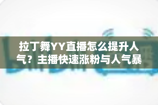 拉丁舞YY直播怎么提升人气?主播快速涨粉与人气暴涨的实战运营指南 拉丁舞YY直播怎么提升人气?主播快速涨粉与人气暴涨的实战运营指南