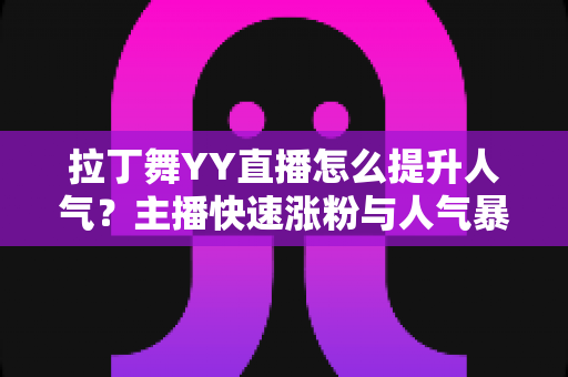 拉丁舞YY直播怎么提升人气?主播快速涨粉与人气暴涨的实战运营指南 拉丁舞YY直播怎么提升人气?主播快速涨粉与人气暴涨的实战运营指南