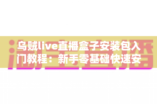 乌贼live直播盒子安装包入门教程：新手零基础快速安装与使用全攻略