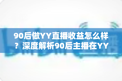 90后做YY直播收益怎么样？深度解析90后主播在YY平台的真实收入水平与赚钱前景