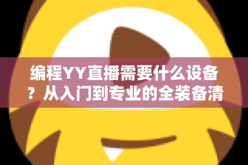 编程YY直播需要什么设备?从入门到专业的全装备清单与配置指南,助你快速开启技术直播之路 编程YY直播需要什么设备?从入门到专业的全装备清单与配置指南,助你快速开启技术直播之路