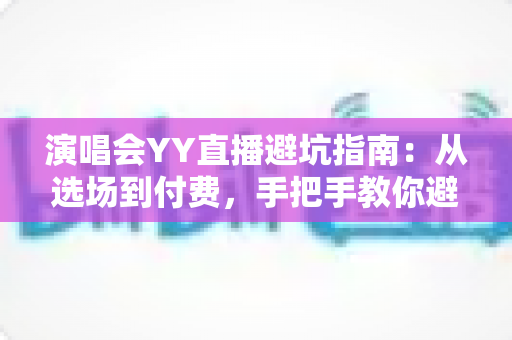 演唱会YY直播避坑指南：从选场到付费，手把手教你避开直播观看的每一个陷阱