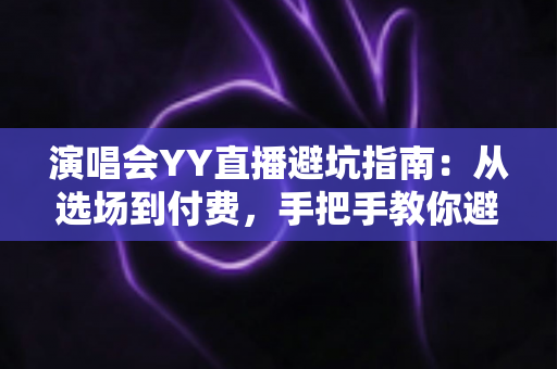 演唱会YY直播避坑指南：从选场到付费，手把手教你避开直播观看的每一个陷阱