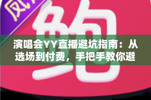 演唱会YY直播避坑指南：从选场到付费，手把手教你避开直播观看的每一个陷阱
