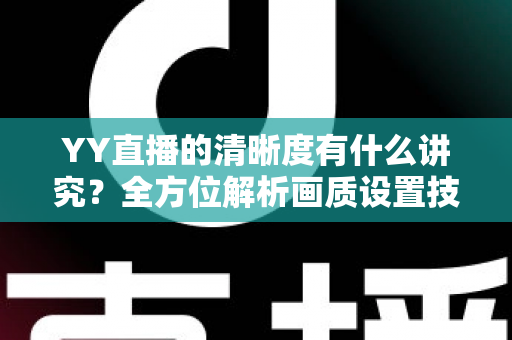 YY直播的清晰度有什么讲究?全方位解析画质设置技巧,助你打造高清流畅的直播间 YY直播的清晰度有什么讲究?全方位解析画质设置技巧,助你打造高清流畅的直播间