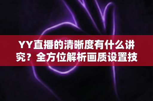 YY直播的清晰度有什么讲究?全方位解析画质设置技巧,助你打造高清流畅的直播间 YY直播的清晰度有什么讲究?全方位解析画质设置技巧,助你打造高清流畅的直播间