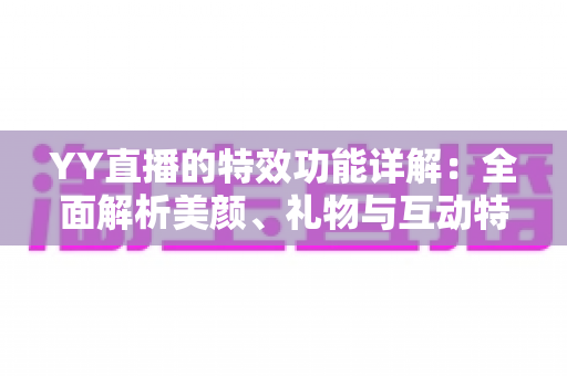 YY直播的特效功能详解：全面解析美颜、礼物与互动特效，打造高人气直播间
