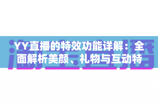 YY直播的特效功能详解：全面解析美颜、礼物与互动特效，打造高人气直播间