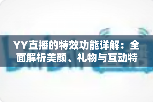 YY直播的特效功能详解：全面解析美颜、礼物与互动特效，打造高人气直播间