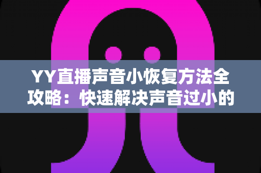 YY直播声音小恢复方法全攻略:快速解决声音过小的实用技巧大全 YY直播声音小恢复方法全攻略:快速解决声音过小的实用技巧大全