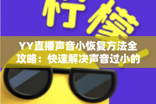 YY直播声音小恢复方法全攻略:快速解决声音过小的实用技巧大全 YY直播声音小恢复方法全攻略:快速解决声音过小的实用技巧大全