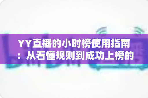 YY直播的小时榜使用指南：从看懂规则到成功上榜的全方位实战攻略