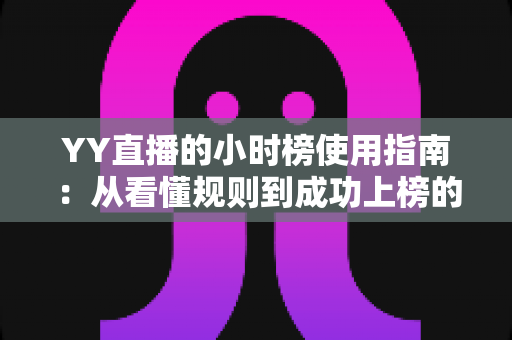 YY直播的小时榜使用指南：从看懂规则到成功上榜的全方位实战攻略