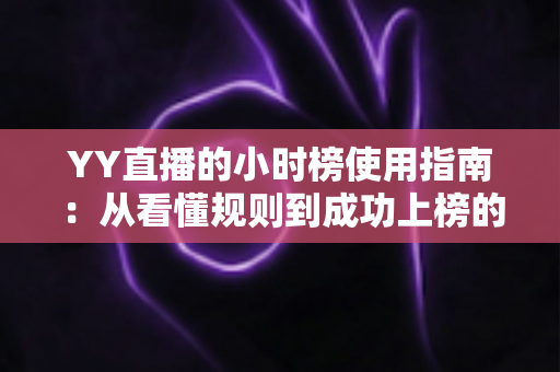YY直播的小时榜使用指南：从看懂规则到成功上榜的全方位实战攻略
