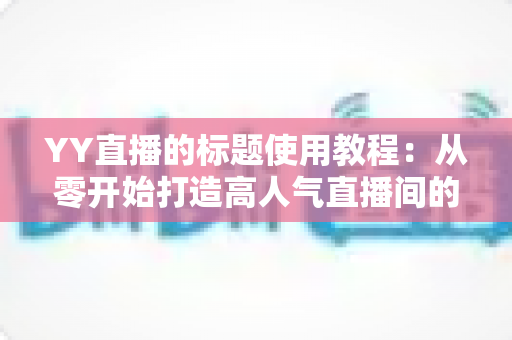 YY直播的标题使用教程：从零开始打造高人气直播间的实用指南