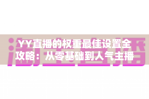 YY直播的权重最佳设置全攻略:从零基础到人气主播的流量跃升秘籍 YY直播的权重最佳设置全攻略:从零基础到人气主播的流量跃升秘籍