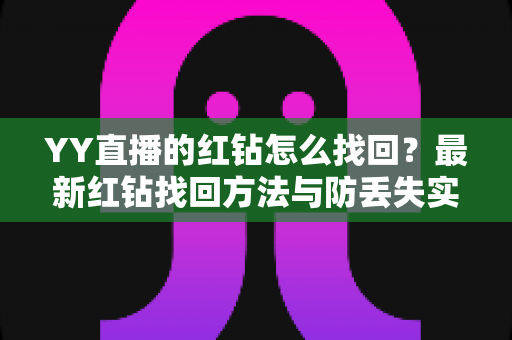 YY直播的红钻怎么找回?最新红钻找回方法与防丢失实用指南全解析 YY直播的红钻怎么找回?最新红钻找回方法与防丢失实用指南全解析