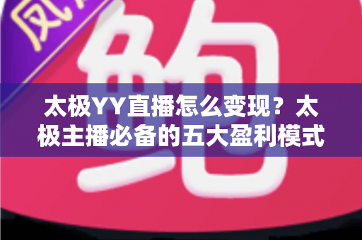 太极YY直播怎么变现?太极主播必备的五大盈利模式与实战运营指南 太极YY直播怎么变现?太极主播必备的五大盈利模式与实战运营指南