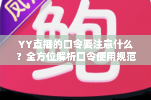 YY直播的口令要注意什么？全方位解析口令使用规范、安全防范与实操技巧指南