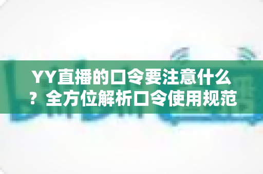 YY直播的口令要注意什么？全方位解析口令使用规范、安全防范与实操技巧指南