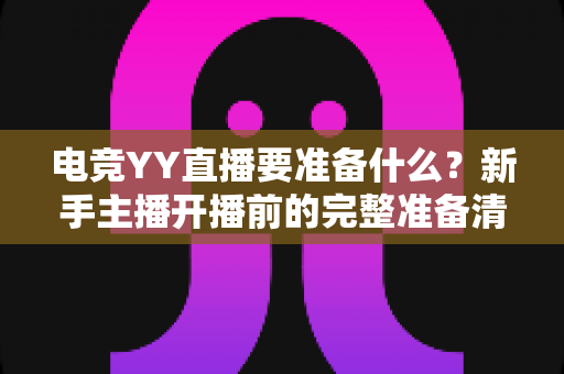 电竞YY直播要准备什么?新手主播开播前的完整准备清单与实战指南 电竞YY直播要准备什么?新手主播开播前的完整准备清单与实战指南