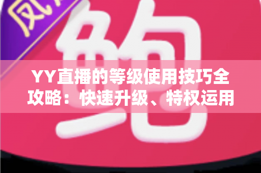 YY直播的等级使用技巧全攻略:快速升级、特权运用与主播涨粉一站式指南 YY直播的等级使用技巧全攻略:快速升级、特权运用与主播涨粉一站式指南