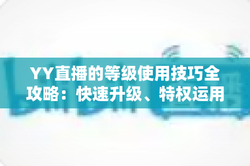 YY直播的等级使用技巧全攻略:快速升级、特权运用与主播涨粉一站式指南 YY直播的等级使用技巧全攻略:快速升级、特权运用与主播涨粉一站式指南
