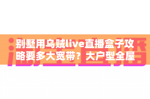 别墅用乌贼live直播盒子攻略要多大宽带？大户型全屋流畅观看的带宽配置完全指南