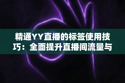 精通YY直播的标签使用技巧：全面提升直播间流量与粉丝增长的实战指南