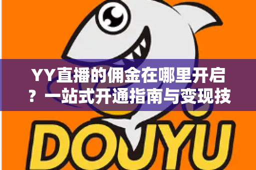 YY直播的佣金在哪里开启？一站式开通指南与变现技巧全解析