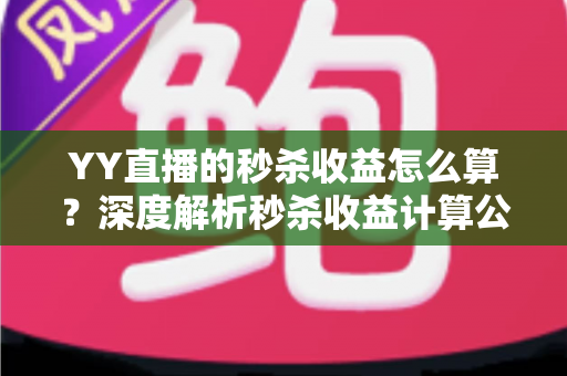 YY直播的秒杀收益怎么算？深度解析秒杀收益计算公式、分成规则与提现技巧