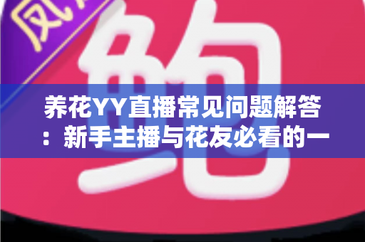 养花YY直播常见问题解答：新手主播与花友必看的一站式养花直播指南