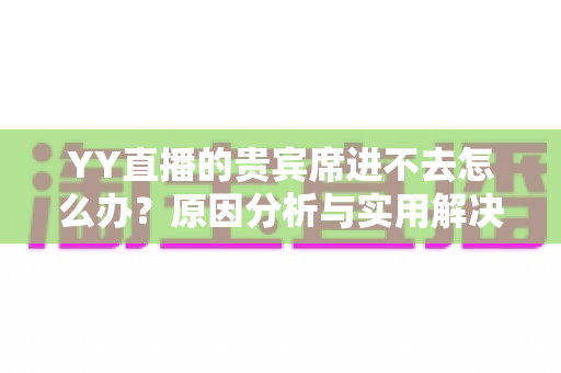 YY直播的贵宾席进不去怎么办？原因分析与实用解决方法全攻略