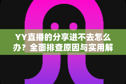 YY直播的分享进不去怎么办?全面排查原因与实用解决方法大公开 YY直播的分享进不去怎么办?全面排查原因与实用解决方法大公开